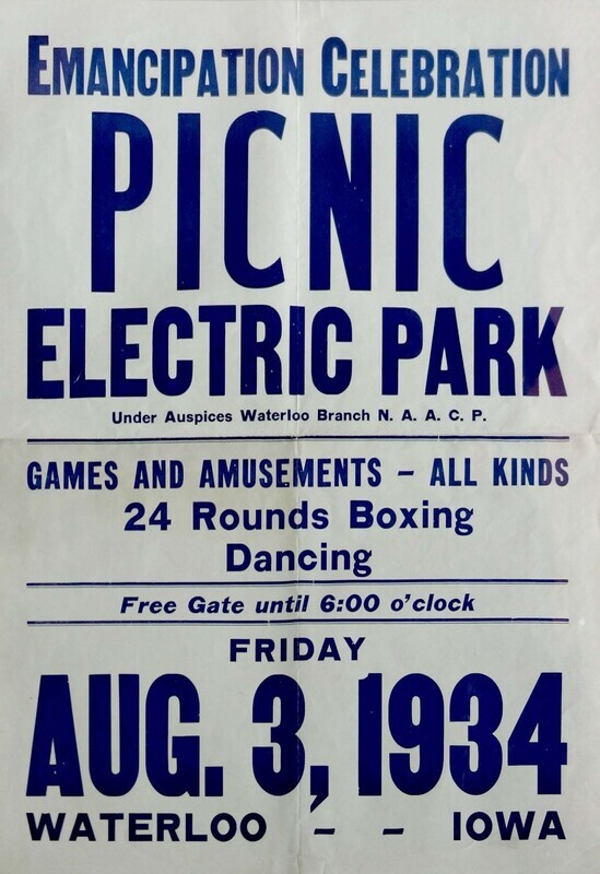 White paper poster. “EMANCIPATION CELEBRATION, PICNIC, ELECTRIC PARK, Under Auspices Waterloo Branch N.A.A.C.P., FRIDAY, AUG. 3, 1934, WATERLOO - - IOWA” printed in blue ink at poster’s anterior.


Donated to the museum by Mrs. Sylvester B. Howell following the death of her husband, manager of the Howell Printing Company in Waterloo, in 1971.


Emancipation Day was an American holiday celebrated by Blacks in commemoration of the abolition of slavery in the British West Indies on 1 August 1834. The first Emancipation Day celebration in Iowa was held in Muscatine in 1857. The holiday came to Waterloo in the 1910s, following significant black migration to the city. The NAACP negotiated annually with the ownership of Electric Park, an amusement park adjacent to the National Dairy Cattle Congress grounds, to reserve the park for an entire day. In addition to the regularly-offered amusement park entertainment, there was usually a parade, speakers, and dancing at the Electric Park Ballroom. Emancipation Day has been largely replaced by Juneteenth in Waterloo.